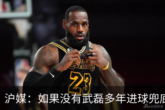沪媒：如果没有武磊多年进球兜底，国足恐彻底沦为亚洲四流球队